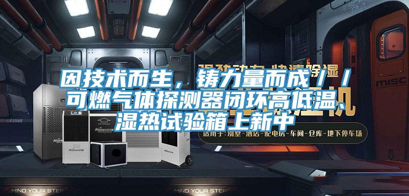 因技術(shù)而生，鑄力量而成／／可燃氣體探測器閉環(huán)高低溫、濕熱試驗箱上新中