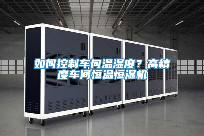 如何控制車(chē)間溫濕度？高精度車(chē)間恒溫恒濕機