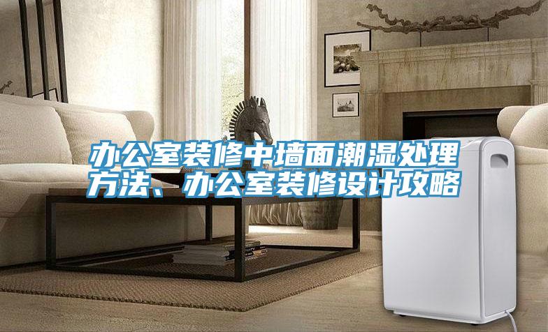 辦公室裝修中墻面潮濕處理方法、辦公室裝修設計攻略