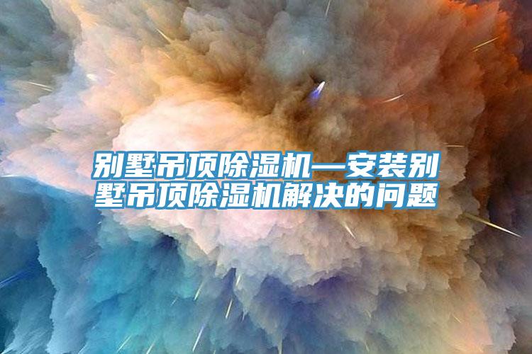 別墅吊頂除濕機—安裝別墅吊頂除濕機解決的問(wèn)題