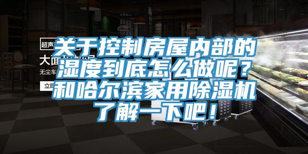 關(guān)于控制房屋內部的濕度到底怎么做呢？和哈爾濱家用除濕機了解一下吧！