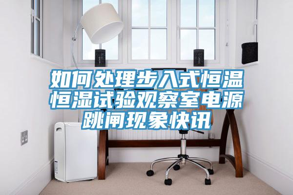 如何處理步入式恒溫恒濕試驗觀(guān)察室電源跳閘現象快訊
