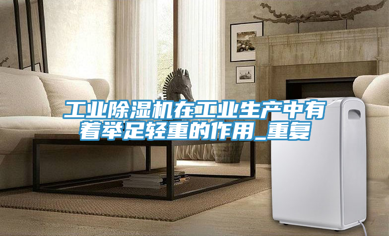 工業(yè)除濕機在工業(yè)生產(chǎn)中有著(zhù)舉足輕重的作用_重復