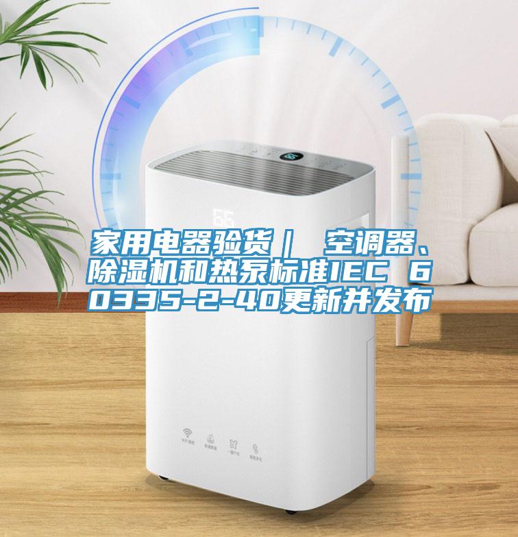 家用電器驗貨｜ 空調器、除濕機和熱泵標準IEC 60335-2-40更新并發(fā)布