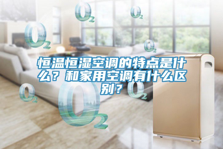 恒溫恒濕空調的特點(diǎn)是什么？和家用空調有什么區別？