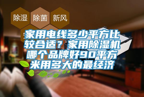 家用電線(xiàn)多少平方比較合適？家用除濕機哪個(gè)品牌好90平方米用多大的最經(jīng)濟