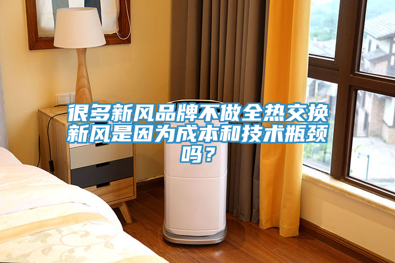 很多新風(fēng)品牌不做全熱交換新風(fēng)是因為成本和技術(shù)瓶頸嗎？