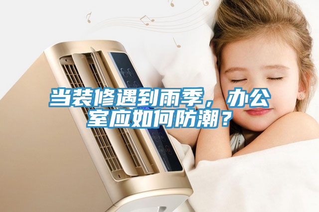 當裝修遇到雨季，辦公室應如何防潮？
