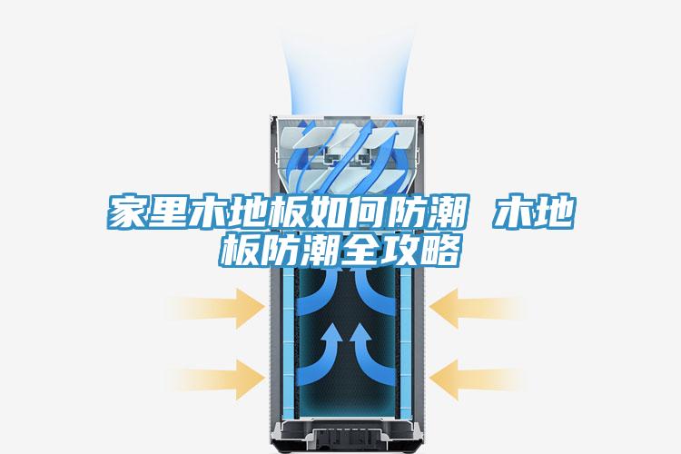 家里木地板如何防潮 木地板防潮全攻略
