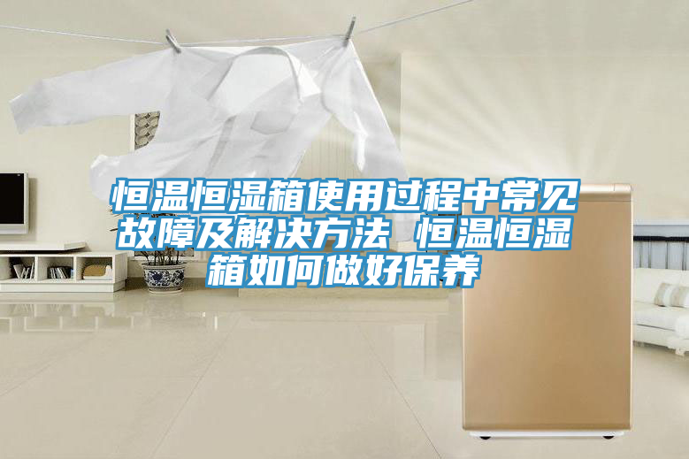 恒溫恒濕箱使用過(guò)程中常見(jiàn)故障及解決方法 恒溫恒濕箱如何做好保養