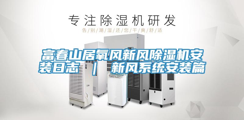 富春山居氧風(fēng)新風(fēng)除濕機安裝日志 ｜ 新風(fēng)系統安裝篇