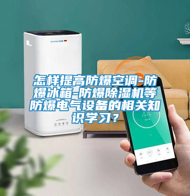 怎樣提高防爆空調-防爆冰箱-防爆除濕機等防爆電氣設備的相關(guān)知識學(xué)習？
