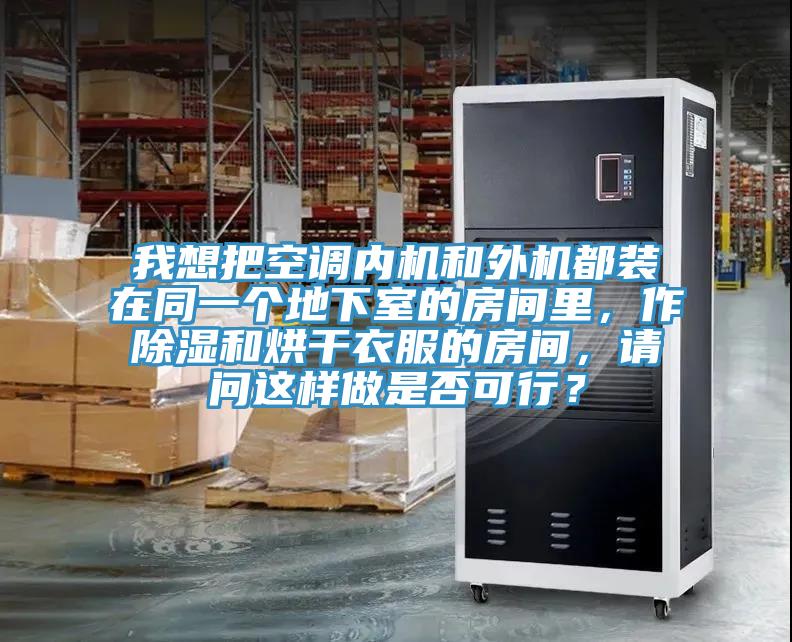 我想把空調內機和外機都裝在同一個(gè)地下室的房間里，作除濕和烘干衣服的房間，請問(wèn)這樣做是否可行？