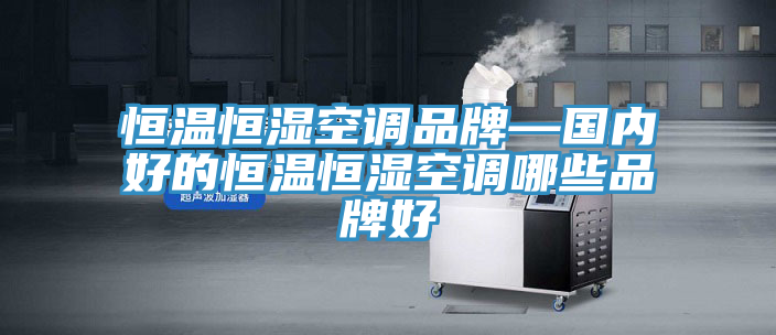恒溫恒濕空調品牌—國內好的恒溫恒濕空調哪些品牌好