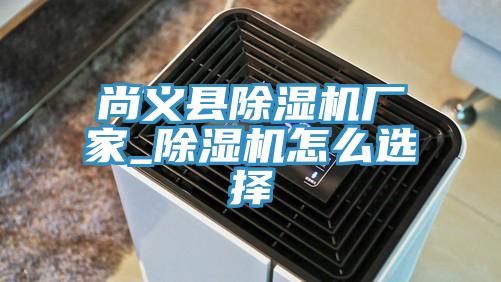 尚義縣除濕機廠(chǎng)家_除濕機怎么選擇