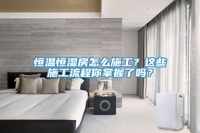 恒溫恒濕房怎么施工？這些施工流程你掌握了嗎？