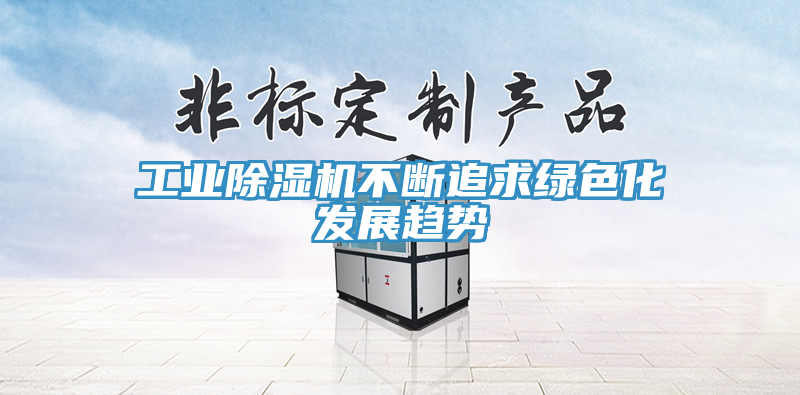 工業(yè)除濕機不斷追求綠色化發(fā)展趨勢