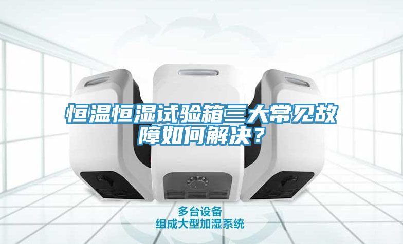 恒溫恒濕試驗箱三大常見(jiàn)故障如何解決？