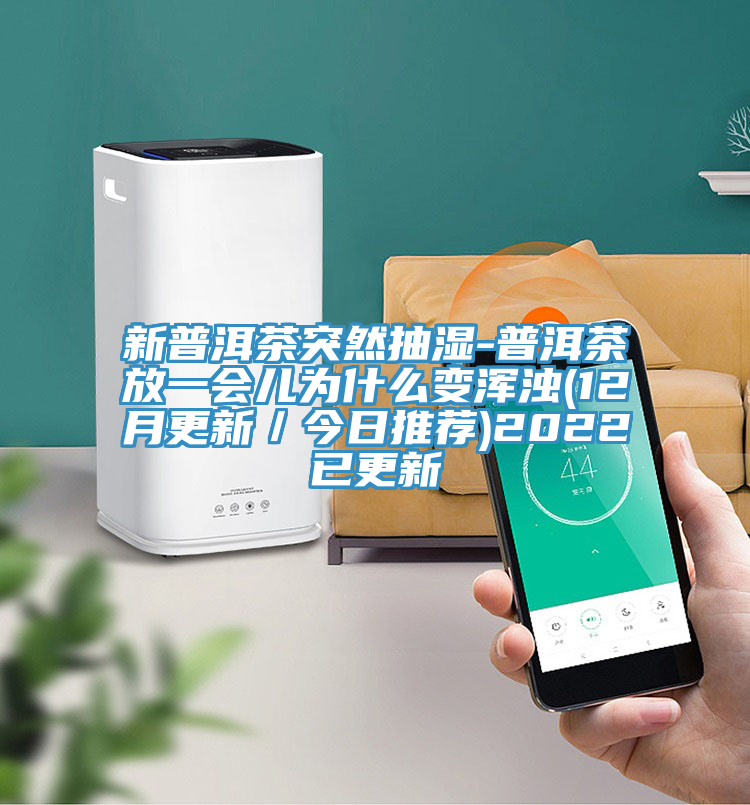 新普洱茶突然抽濕-普洱茶放一會(huì )兒為什么變渾濁(12月更新／今日推薦)2022已更新