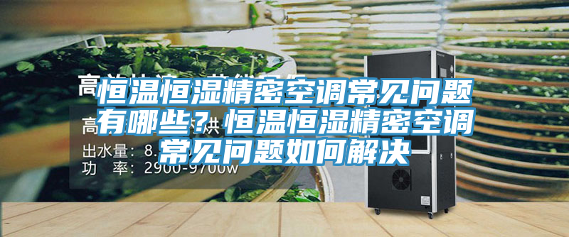 恒溫恒濕精密空調常見(jiàn)問(wèn)題有哪些？恒溫恒濕精密空調常見(jiàn)問(wèn)題如何解決