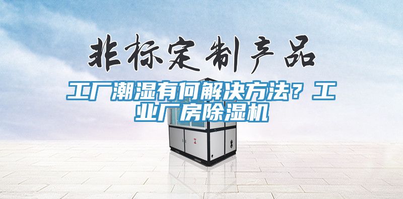 工廠(chǎng)潮濕有何解決方法？工業(yè)廠(chǎng)房除濕機