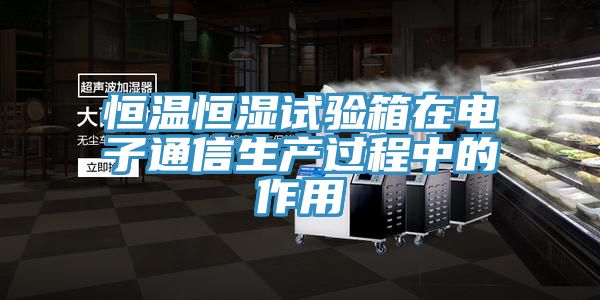 恒溫恒濕試驗箱在電子通信生產(chǎn)過(guò)程中的作用