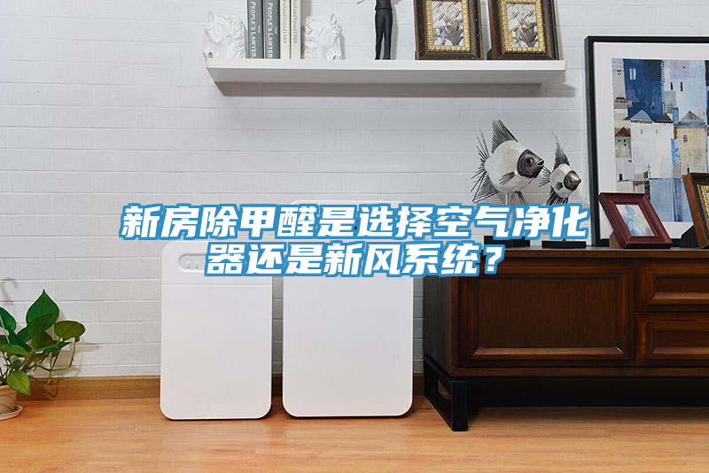 新房除甲醛是選擇空氣凈化器還是新風(fēng)系統？