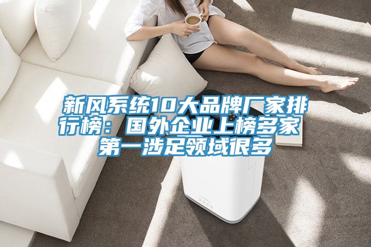 新風(fēng)系統10大品牌廠(chǎng)家排行榜：國外企業(yè)上榜多家 第一涉足領(lǐng)域很多
