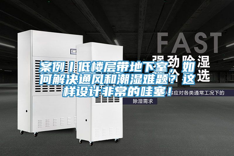 案例丨低樓層帶地下室，如何解決通風(fēng)和潮濕難題？這樣設計非常的哇塞！