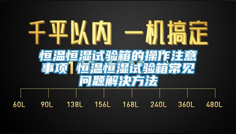 恒溫恒濕試驗箱的操作注意事項 恒溫恒濕試驗箱常見(jiàn)問(wèn)題解決方法