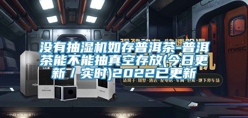 沒(méi)有抽濕機如存普洱茶-普洱茶能不能抽真空存放(今日更新／實(shí)時(shí))2022已更新