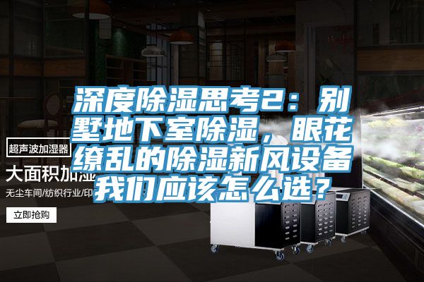 深度除濕思考2：別墅地下室除濕，眼花繚亂的除濕新風(fēng)設備我們應該怎么選？