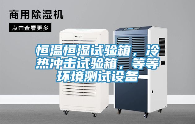 恒溫恒濕試驗箱，冷熱沖擊試驗箱，等等環(huán)境測試設備