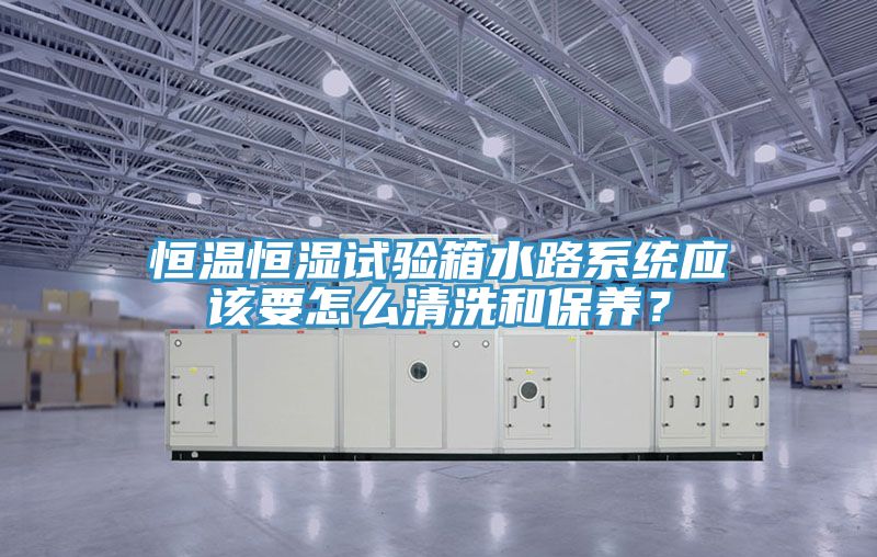 恒溫恒濕試驗箱水路系統應該要怎么清洗和保養？