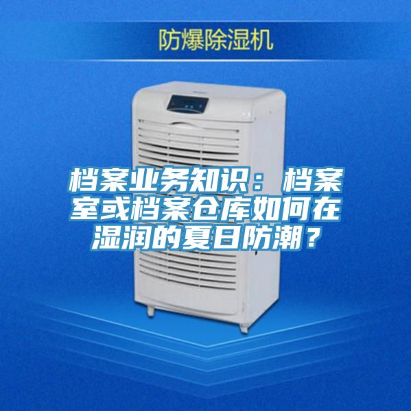 檔案業(yè)務(wù)知識：檔案室或檔案倉庫如何在濕潤的夏日防潮？