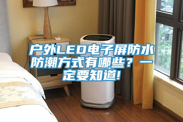 戶(hù)外LED電子屏防水防潮方式有哪些？一定要知道!