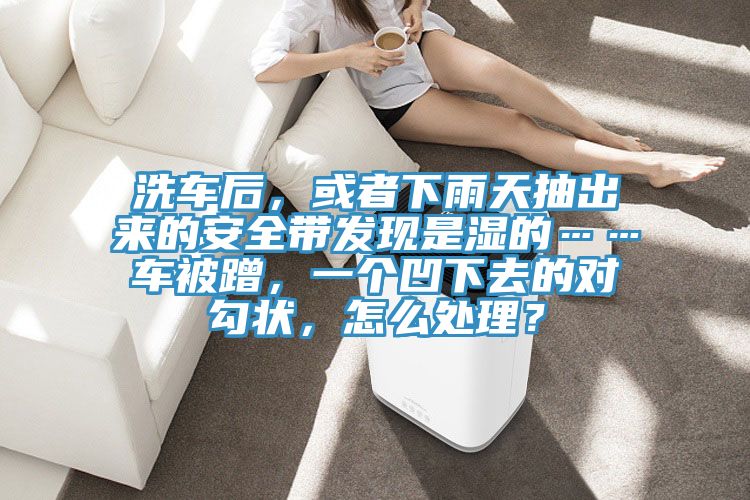 洗車(chē)后，或者下雨天抽出來(lái)的安全帶發(fā)現是濕的……車(chē)被蹭，一個(gè)凹下去的對勾狀，怎么處理？