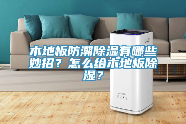 木地板防潮除濕有哪些妙招？怎么給木地板除濕？