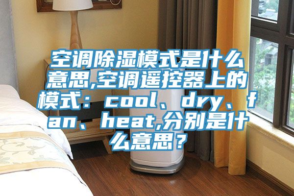 空調除濕模式是什么意思,空調遙控器上的模式：cool、dry、fan、heat,分別是什么意思？