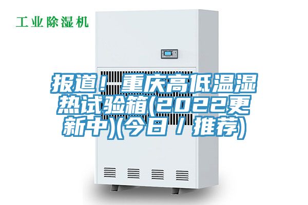 報道！重慶高低溫濕熱試驗箱(2022更新中)(今日／推薦)