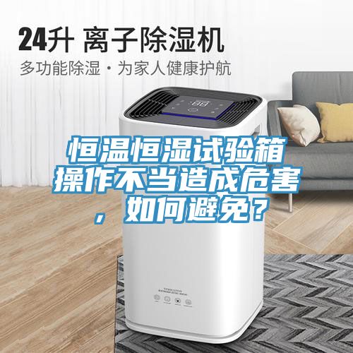 恒溫恒濕試驗箱操作不當造成危害，如何避免？