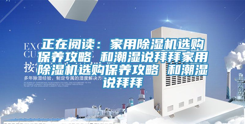 正在閱讀：家用除濕機選購保養攻略 和潮濕說(shuō)拜拜家用除濕機選購保養攻略 和潮濕說(shuō)拜拜