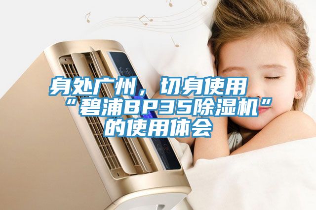 身處廣州，切身使用“碧浦BP35除濕機”的使用體會(huì )