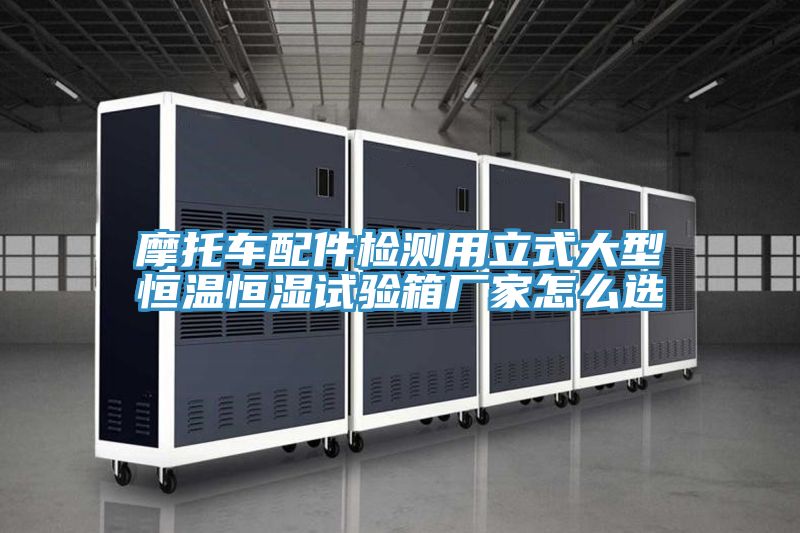 摩托車(chē)配件檢測用立式大型恒溫恒濕試驗箱廠(chǎng)家怎么選