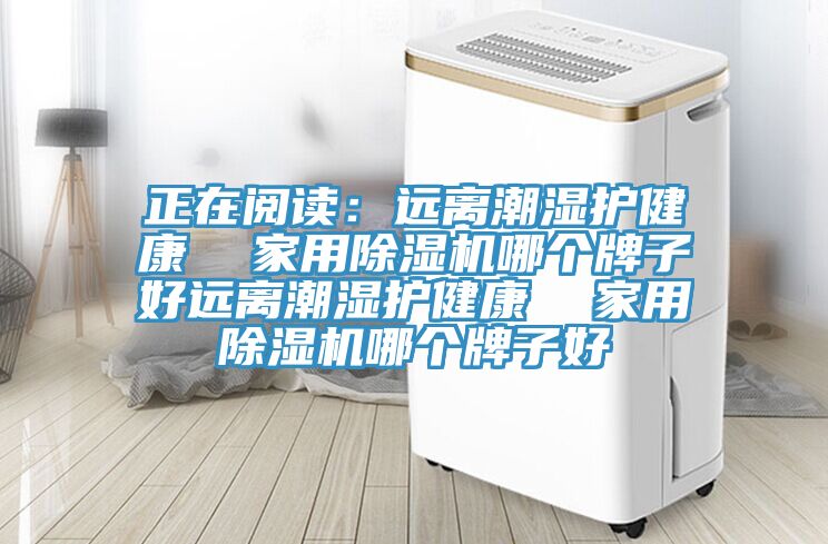 正在閱讀：遠離潮濕護健康  家用除濕機哪個(gè)牌子好遠離潮濕護健康  家用除濕機哪個(gè)牌子好