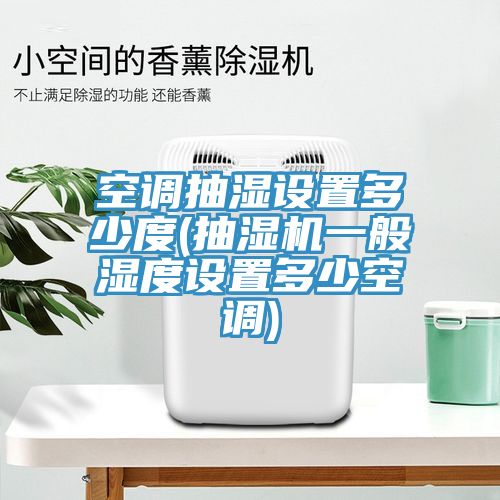 空調抽濕設置多少度(抽濕機一般濕度設置多少空調)