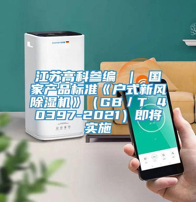 江蘇高科參編 ｜ 國家產(chǎn)品標準《戶(hù)式新風(fēng)除濕機》（GB／T 40397-2021）即將實(shí)施