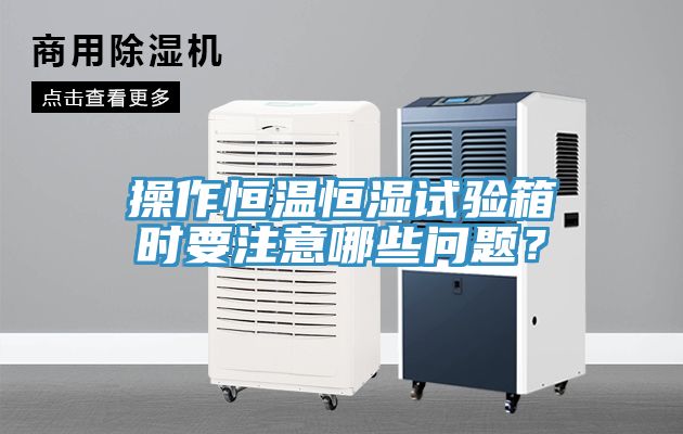 操作恒溫恒濕試驗箱時(shí)要注意哪些問(wèn)題？