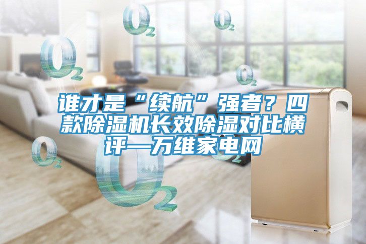 誰(shuí)才是“續航”強者？四款除濕機長(cháng)效除濕對比橫評—萬(wàn)維家電網(wǎng)