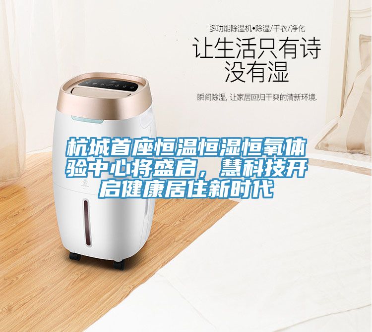 杭城首座恒溫恒濕恒氧體驗中心將盛啟，慧科技開(kāi)啟健康居住新時(shí)代